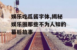 娱乐吃瓜酱字体,揭秘娱乐圈那些不为人知的幕后故事