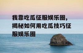 我靠吃瓜征服娱乐圈,揭秘如何用吃瓜技巧征服娱乐圈