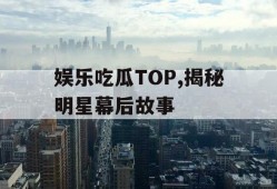 娱乐吃瓜TOP,揭秘明星幕后故事