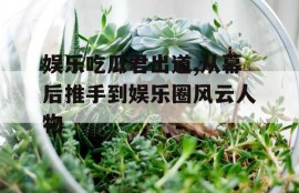 娱乐吃瓜君出道,从幕后推手到娱乐圈风云人物