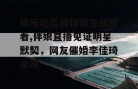 娱乐吃瓜酱伴娘在线观看,伴娘直播见证明星默契，网友催婚李佳琦金靖