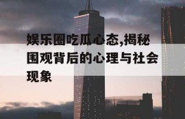 娱乐圈吃瓜心态,揭秘围观背后的心理与社会现象