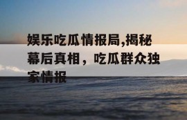 娱乐吃瓜情报局,揭秘幕后真相，吃瓜群众独家情报
