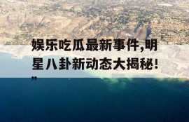 娱乐吃瓜最新事件,明星八卦新动态大揭秘！”