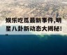 娱乐吃瓜最新事件,明星八卦新动态大揭秘！”