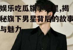 娱乐吃瓜旗下男星,揭秘旗下男星背后的故事与魅力