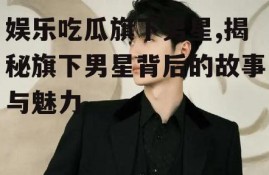 娱乐吃瓜旗下男星,揭秘旗下男星背后的故事与魅力