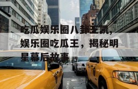 吃瓜娱乐圈八卦王凯,娱乐圈吃瓜王，揭秘明星幕后故事