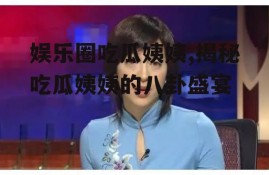 娱乐圈吃瓜姨姨,揭秘吃瓜姨姨的八卦盛宴