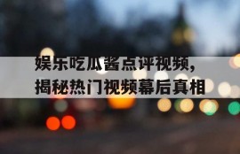 娱乐吃瓜酱点评视频,揭秘热门视频幕后真相