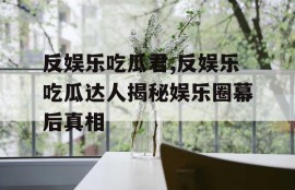 反娱乐吃瓜君,反娱乐吃瓜达人揭秘娱乐圈幕后真相
