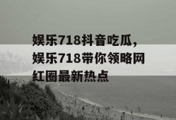 娱乐718抖音吃瓜,娱乐718带你领略网红圈最新热点