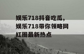 娱乐718抖音吃瓜,娱乐718带你领略网红圈最新热点