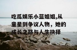 吃瓜娱乐小蓝姐姐,从童星到争议人物，她的成长之路与人生抉择