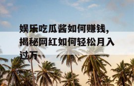 娱乐吃瓜酱如何赚钱,揭秘网红如何轻松月入过万