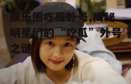 娱乐圈吃瓜外号,揭秘明星们的“吃瓜”外号之谜