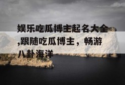 娱乐吃瓜博主起名大全,跟随吃瓜博主，畅游八卦海洋