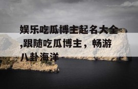 娱乐吃瓜博主起名大全,跟随吃瓜博主，畅游八卦海洋