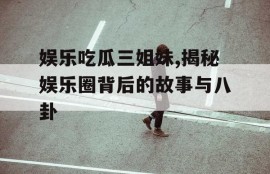 娱乐吃瓜三姐妹,揭秘娱乐圈背后的故事与八卦