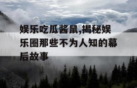 娱乐吃瓜酱鼠,揭秘娱乐圈那些不为人知的幕后故事