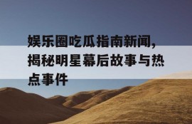 娱乐圈吃瓜指南新闻,揭秘明星幕后故事与热点事件