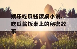 娱乐吃瓜酱饭桌小说,吃瓜酱饭桌上的秘密故事