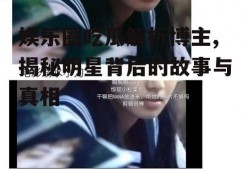 娱乐圈吃瓜解析博主,揭秘明星背后的故事与真相