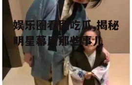 娱乐圈看图吃瓜,揭秘明星幕后那些事儿