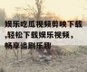 娱乐吃瓜视频剪映下载,轻松下载娱乐视频，畅享追剧乐趣
