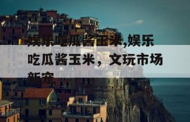 娱乐吃瓜酱玉米,娱乐吃瓜酱玉米，文玩市场新宠