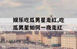 娱乐吃瓜男星走红,吃瓜男星如何一夜走红