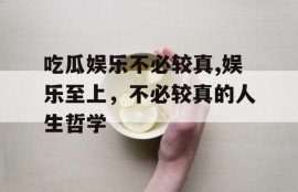 吃瓜娱乐不必较真,娱乐至上，不必较真的人生哲学