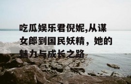 吃瓜娱乐君倪妮,从谋女郎到国民妖精，她的魅力与成长之路