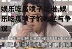 娱乐吃瓜喷子是谁,娱乐吃瓜喷子的崛起与争议