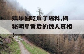 娱乐圈吃瓜了爆料,揭秘明星背后的惊人真相！