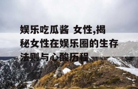 娱乐吃瓜酱 女性,揭秘女性在娱乐圈的生存法则与心酸历程