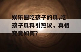娱乐圈吃孩子的瓜,吃孩子瓜料引热议，真相究竟如何？