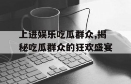 上进娱乐吃瓜群众,揭秘吃瓜群众的狂欢盛宴