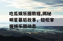 吃瓜娱乐圈教程,揭秘明星幕后故事，轻松掌握娱乐圈动态