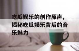 吃瓜娱乐的创作原声,揭秘吃瓜娱乐背后的音乐魅力