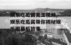娱乐吃瓜酱美玉视频,娱乐吃瓜酱带你揭秘娱乐圈幕后故事