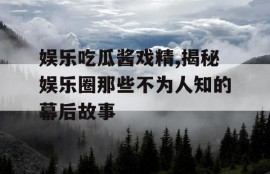 娱乐吃瓜酱戏精,揭秘娱乐圈那些不为人知的幕后故事