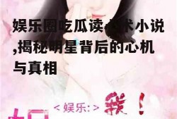 娱乐圈吃瓜读心术小说,揭秘明星背后的心机与真相
