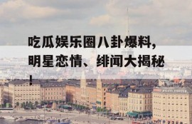 吃瓜娱乐圈八卦爆料,明星恋情、绯闻大揭秘！
