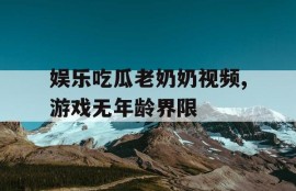 娱乐吃瓜老奶奶视频,游戏无年龄界限