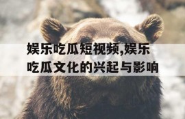 娱乐吃瓜短视频,娱乐吃瓜文化的兴起与影响