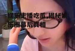 娱乐主播吃瓜,揭秘娱乐圈幕后真相