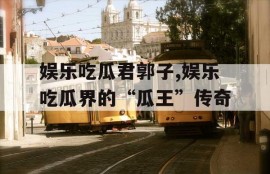 娱乐吃瓜君郭子,娱乐吃瓜界的“瓜王”传奇