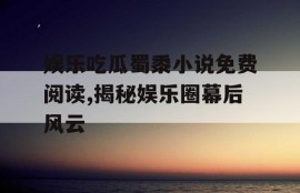 娱乐吃瓜蜀黍小说免费阅读,揭秘娱乐圈幕后风云
