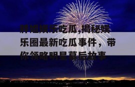 胖姐娱乐吃瓜,揭秘娱乐圈最新吃瓜事件，带你领略明星幕后故事